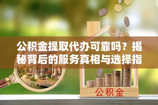 公安公积金提取代办可靠吗？揭秘背后的服务真相与选择指南