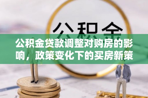 公安公积金贷款调整对购房的影响，政策变化下的买房新策略