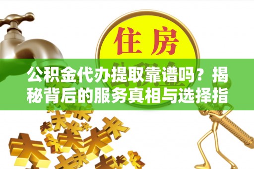 公安公积金代办提取靠谱吗？揭秘背后的服务真相与选择指南