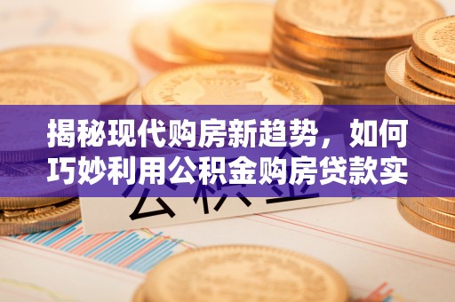 公安揭秘现代购房新趋势，如何巧妙利用公积金购房贷款实现梦想家园