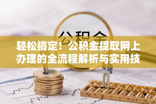 公安轻松搞定！公积金提取网上办理的全流程解析与实用技巧