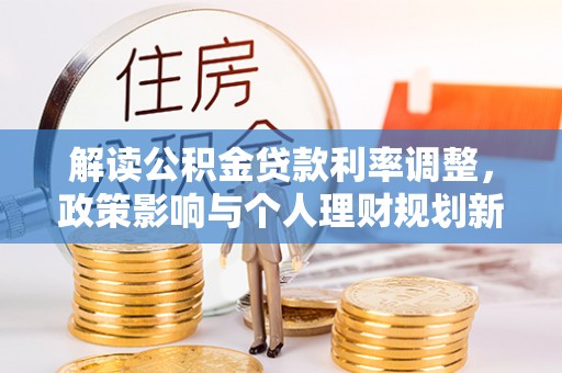 公安解读公积金贷款利率调整，政策影响与个人理财规划新思路