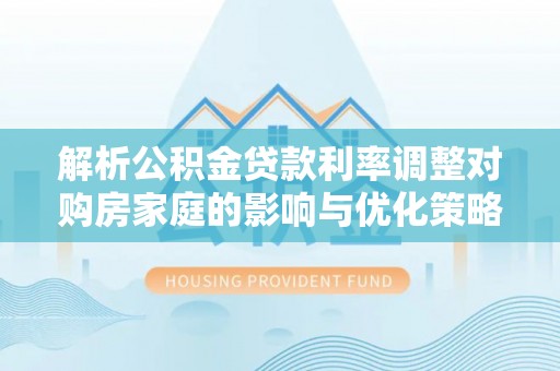 公安解析公积金贷款利率调整对购房家庭的影响与优化策略