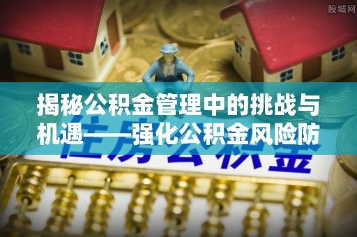 公安揭秘公积金管理中的挑战与机遇——强化公积金风险防控的多维策略