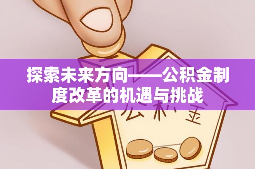 公安探索未来方向——公积金制度改革的机遇与挑战