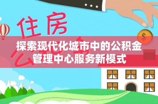 公安探索现代化城市中的公积金管理中心服务新模式