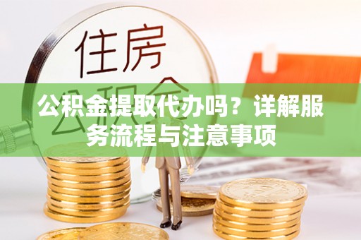 公安公积金提取代办吗？详解服务流程与注意事项