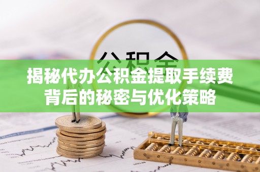 公安揭秘代办公积金提取手续费背后的秘密与优化策略
