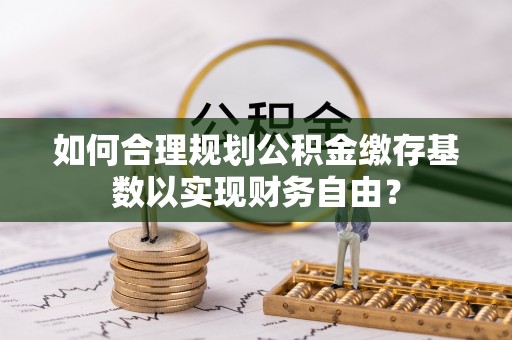 公安如何合理规划公积金缴存基数以实现财务自由？