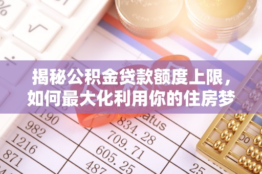 公安揭秘公积金贷款额度上限，如何最大化利用你的住房梦想资金？