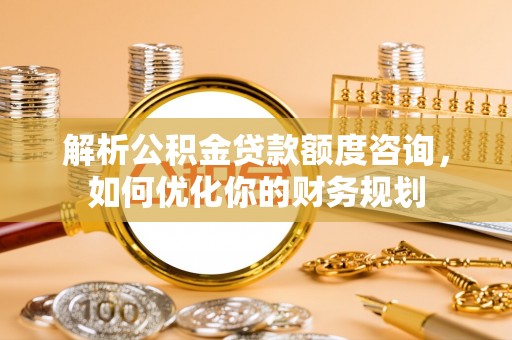 公安解析公积金贷款额度咨询，如何优化你的财务规划