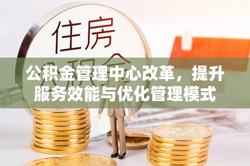 公安公积金管理中心改革，提升服务效能与优化管理模式