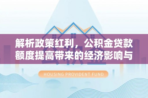公安解析政策红利，公积金贷款额度提高带来的经济影响与生活改变