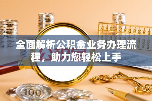 公安全面解析公积金业务办理流程，助力您轻松上手
