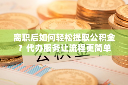 公安离职后如何轻松提取公积金？代办服务让流程更简单
