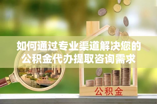 公安如何通过专业渠道解决您的公积金代办提取咨询需求