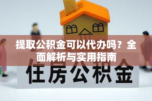 公安提取公积金可以代办吗？全面解析与实用指南