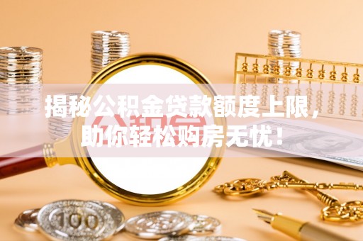 公安揭秘公积金贷款额度上限，助你轻松购房无忧！
