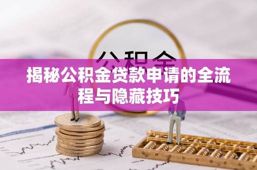 公安揭秘公积金贷款申请的全流程与隐藏技巧