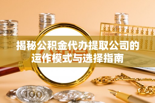 公安揭秘公积金代办提取公司的运作模式与选择指南