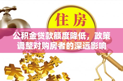 公安公积金贷款额度降低，政策调整对购房者的深远影响