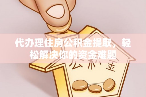 公安代办理住房公积金提取，轻松解决你的资金难题