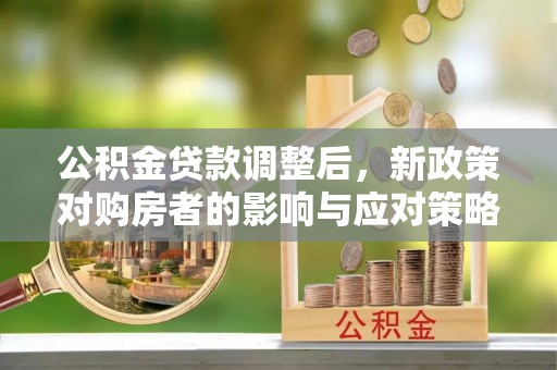 公安公积金贷款调整后，新政策对购房者的影响与应对策略