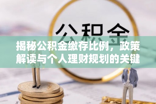 公安揭秘公积金缴存比例，政策解读与个人理财规划的关键