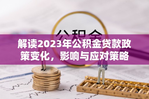 公安解读2023年公积金贷款政策变化，影响与应对策略