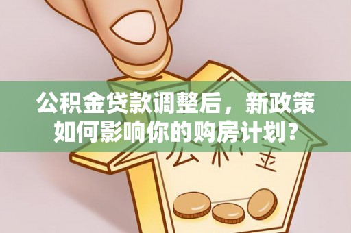 公安公积金贷款调整后，新政策如何影响你的购房计划？