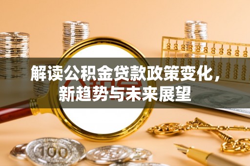 公安解读公积金贷款政策变化，新趋势与未来展望