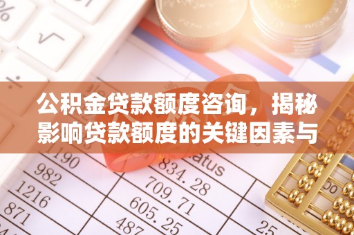 公安公积金贷款额度咨询，揭秘影响贷款额度的关键因素与实用攻略