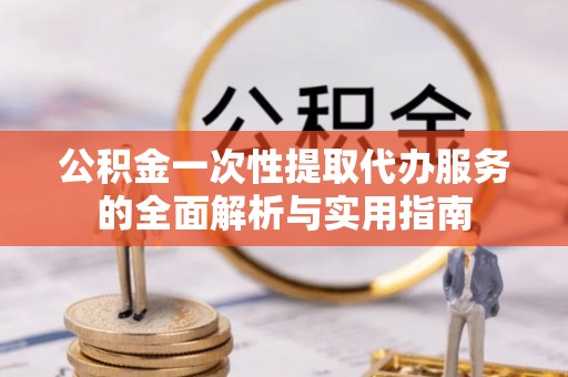 公安公积金一次性提取代办服务的全面解析与实用指南