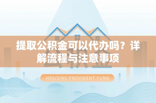 公安提取公积金可以代办吗？详解流程与注意事项