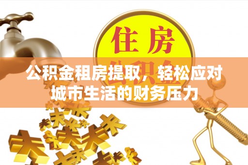 公安公积金租房提取，轻松应对城市生活的财务压力