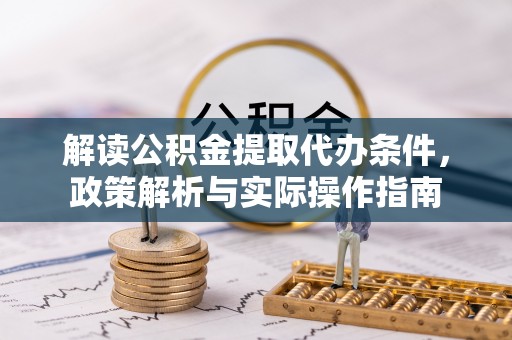 公安解读公积金提取代办条件，政策解析与实际操作指南