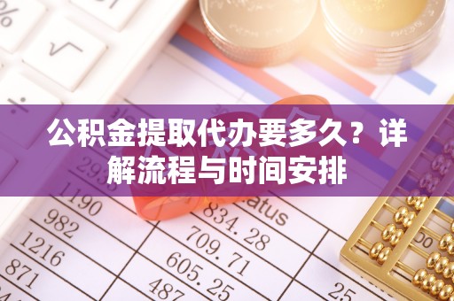 公安公积金提取代办要多久？详解流程与时间安排