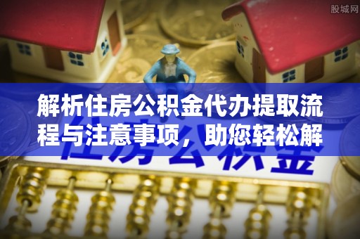 公安解析住房公积金代办提取流程与注意事项，助您轻松解决资金难题