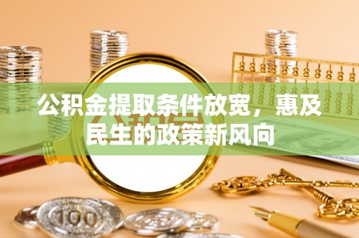 公安公积金提取条件放宽，惠及民生的政策新风向