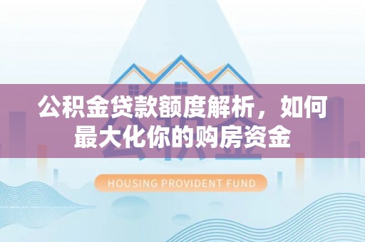 公安公积金贷款额度解析，如何最大化你的购房资金