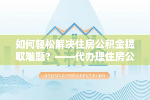 公安如何轻松解决住房公积金提取难题？——代办理住房公积金提取服务解析