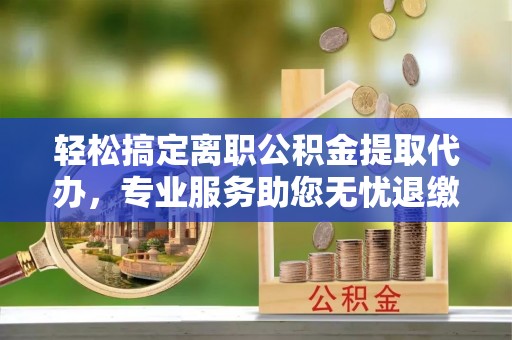 公安轻松搞定离职公积金提取代办，专业服务助您无忧退缴