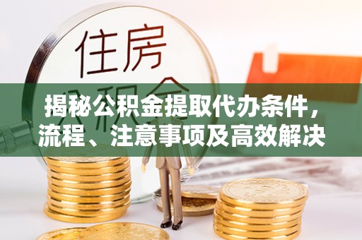 公安揭秘公积金提取代办条件，流程、注意事项及高效解决方案