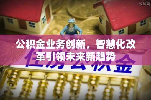 公安公积金业务创新，智慧化改革引领未来新趋势