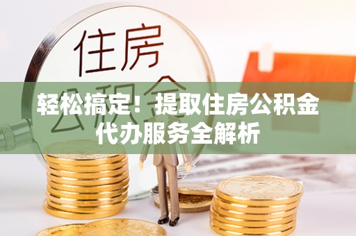公安轻松搞定！提取住房公积金代办服务全解析
