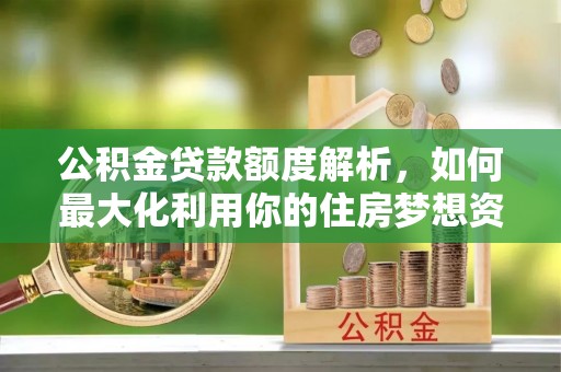 公安公积金贷款额度解析，如何最大化利用你的住房梦想资金