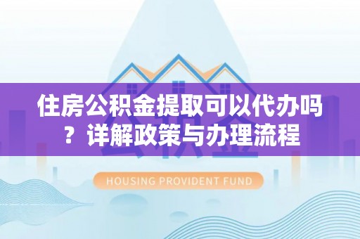 公安住房公积金提取可以代办吗？详解政策与办理流程