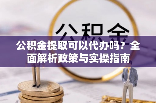 公安公积金提取可以代办吗？全面解析政策与实操指南