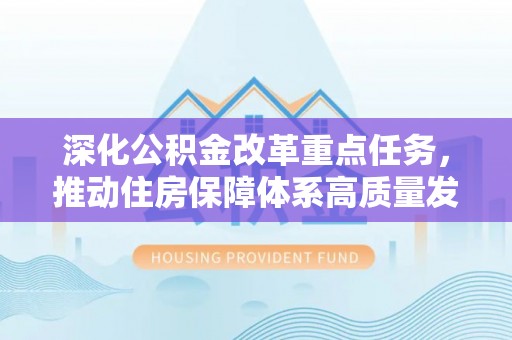 公安深化公积金改革重点任务，推动住房保障体系高质量发展