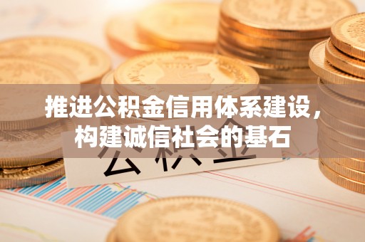 公安推进公积金信用体系建设，构建诚信社会的基石